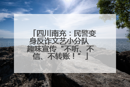 四川南充：民警变身反诈文艺小分队 趣味宣传“不听、不信、不转账！”