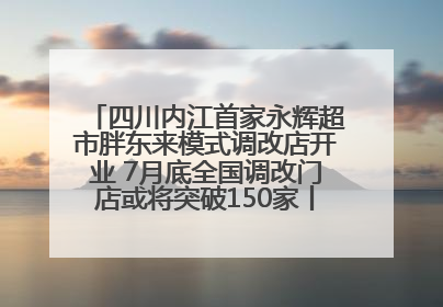 四川内江首家永辉超市胖东来模式调改店开业 7月底全国调改门店或将突破150家丨新经济观察