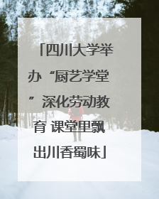 四川大学举办“厨艺学堂”深化劳动教育 课堂里飘出川香蜀味
