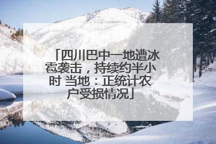 四川巴中一地遭冰雹袭击，持续约半小时 当地：正统计农户受损情况