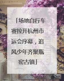 场地自行车赛拉开杭州市运会序幕，追风少年齐聚瓶窑古镇
