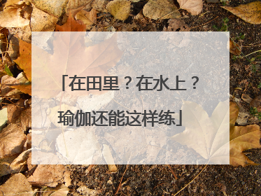 在田里？在水上？瑜伽还能这样练