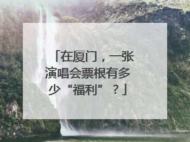 在厦门，一张演唱会票根有多少“福利”？