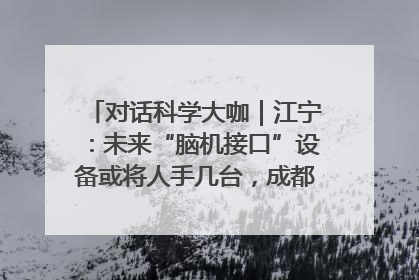 对话科学大咖｜江宁：未来“脑机接口”设备或将人手几台，成都有明确的技术优势