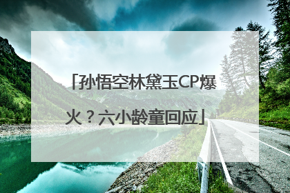 孙悟空林黛玉CP爆火？六小龄童回应