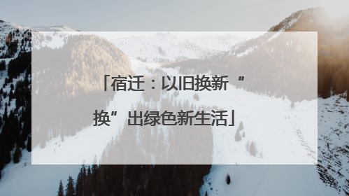 宿迁：以旧换新“换”出绿色新生活