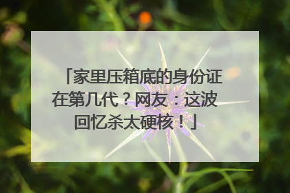 家里压箱底的身份证在第几代？网友：这波回忆杀太硬核！