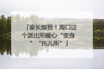 家长爆赞！海口这个派出所暖心“变身”“托儿所”