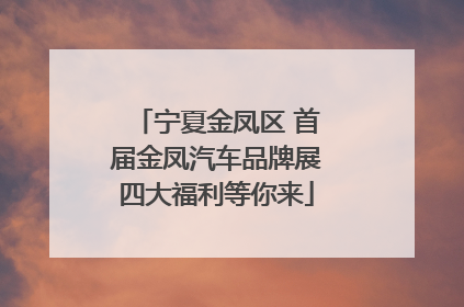 宁夏金凤区 首届金凤汽车品牌展四大福利等你来