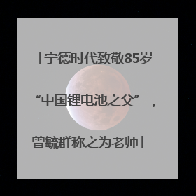 宁德时代致敬85岁“中国锂电池之父”，曾毓群称之为老师