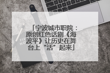 宁波城市职院：原创红色话剧《海波平》让历史在舞台上“活”起来