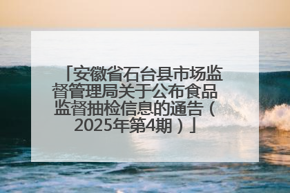安徽省石台县市场监督管理局关于公布食品监督抽检信息的通告（2025年第4期）