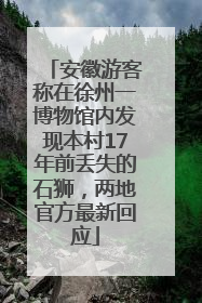 安徽游客称在徐州一博物馆内发现本村17年前丢失的石狮，两地官方最新回应