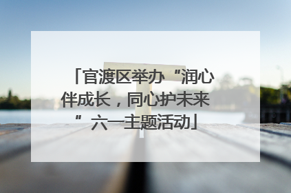 官渡区举办“润心伴成长，同心护未来”六一主题活动