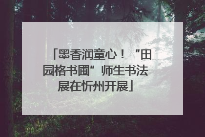 墨香润童心！“田园格书圃”师生书法展在忻州开展