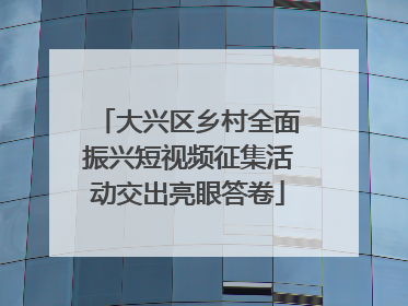 大兴区乡村全面振兴短视频征集活动交出亮眼答卷