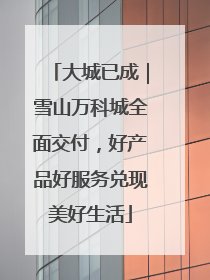 大城已成｜雪山万科城全面交付，好产品好服务兑现美好生活