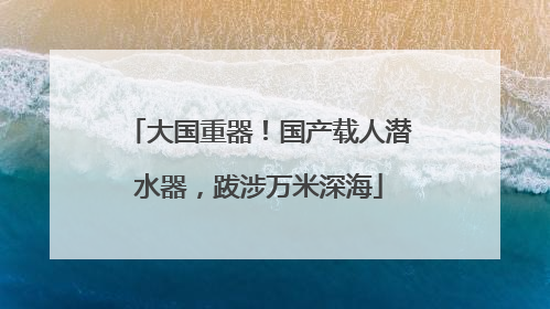 大国重器！国产载人潜水器，跋涉万米深海
