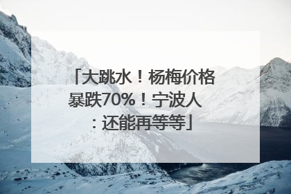大跳水！杨梅价格暴跌70%！宁波人：还能再等等