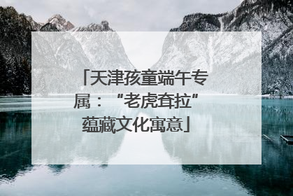 天津孩童端午专属：“老虎耷拉”蕴藏文化寓意