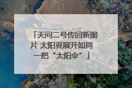 天问二号传回新图片 太阳翼展开如同一把“太阳伞”