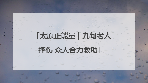 太原正能量｜九旬老人摔伤 众人合力救助