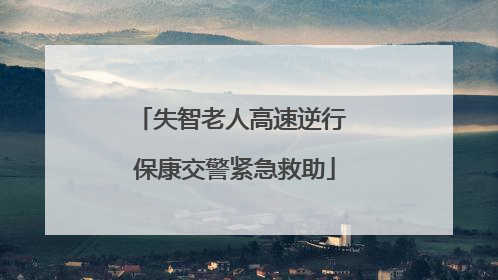 失智老人高速逆行 保康交警紧急救助