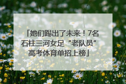 她们踢出了未来！7名石柱三河女足“老队员”高考体育单招上榜