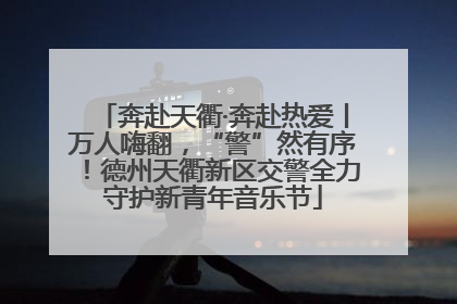 奔赴天衢·奔赴热爱丨万人嗨翻，“警”然有序！德州天衢新区交警全力守护新青年音乐节