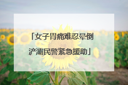 女子胃痛难忍晕倒 浐灞民警紧急援助