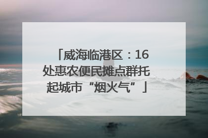 威海临港区：16处惠农便民摊点群托起城市“烟火气”