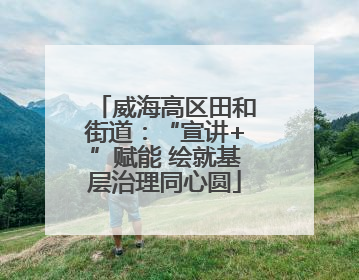 威海高区田和街道：“宣讲+”赋能 绘就基层治理同心圆