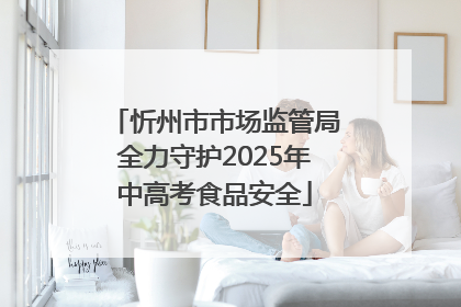 忻州市市场监管局全力守护2025年中高考食品安全