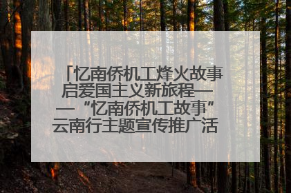 忆南侨机工烽火故事 启爱国主义新旅程——“忆南侨机工故事”云南行主题宣传推广活动圆满收官