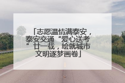 志愿温情满泰安，泰安交通“爱心送考”廿一载，绘就城市文明逐梦画卷