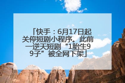 快手：6月17日起关停短剧小程序。此前一逆天短剧“1胎生99子”被全网下架
