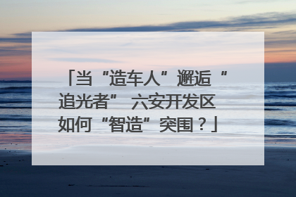 当“造车人”邂逅“追光者” 六安开发区如何“智造”突围？