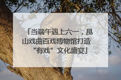 当端午遇上六一，昆山戏曲百戏博物馆打造“有戏”文化盛宴