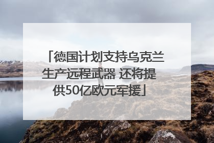 德国计划支持乌克兰生产远程武器 还将提供50亿欧元军援