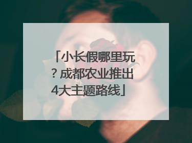 小长假哪里玩？成都农业推出4大主题路线