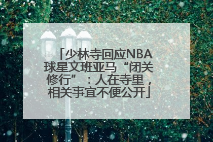 少林寺回应NBA球星文班亚马“闭关修行”：人在寺里，相关事宜不便公开