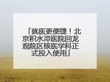 就医更便捷！北京积水潭医院回龙观院区核医学科正式投入使用
