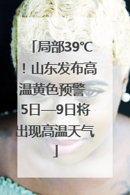 局部39℃！山东发布高温黄色预警 5日—9日将出现高温天气