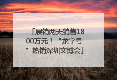 展销两天销售1800万元！“龙字号”热销深圳文博会