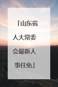山东省人大常委会最新人事任免