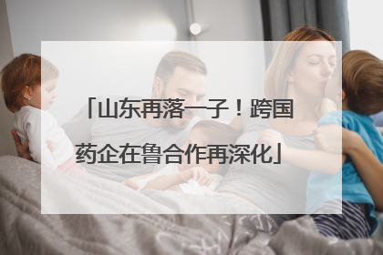 山东再落一子！跨国药企在鲁合作再深化