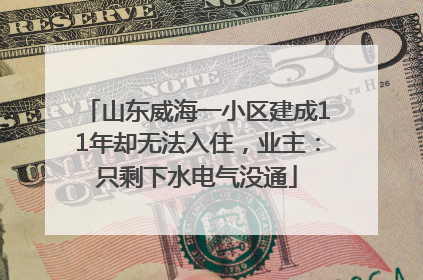 山东威海一小区建成11年却无法入住，业主：只剩下水电气没通