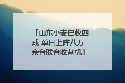 山东小麦已收四成 单日上阵八万余台联合收割机