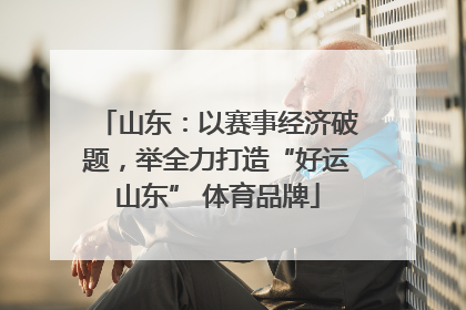 山东：以赛事经济破题，举全力打造“好运山东” 体育品牌