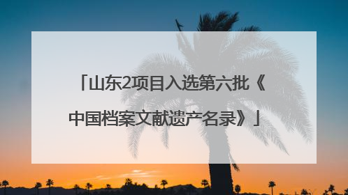 山东2项目入选第六批《中国档案文献遗产名录》